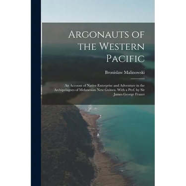 Argonauts of the Western Pacific; an Account of Native Enterprise and Adventure in the Archipelagoes of Melanesian New Guinea. With a Pref. by Sir Jam