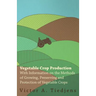 Vegetable Crop Production - With Information on the Methods of Growing, Preserving and Protection of Vegetable Crops