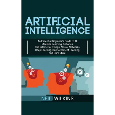 Artificial Intelligence: An Essential Beginner's Guide to AI, Machine Learning, Robotics, The Internet of Things, Neural Networks, Deep Learning, Rein