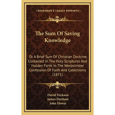 The Sum Of Saving Knowledge: Or A Brief Sum Of Christian Doctrine, Contained In The Holy Scriptures And Holden Forth In The Westminster Confession