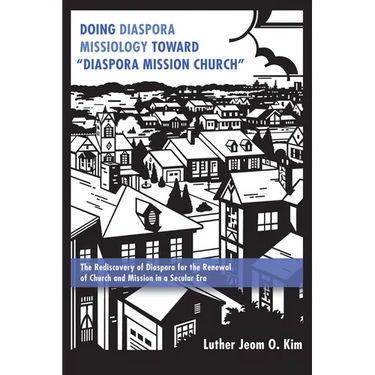 Doing Diaspora Missiology Toward "Diaspora Mission Church": The Rediscovery of Diaspora for the Renewal of Church and Mission in a Secular Era