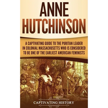 Anne Hutchinson: A Captivating Guide to the Puritan Leader in Colonial Massachusetts Who Is Considered to Be One of the Earliest American Feminists