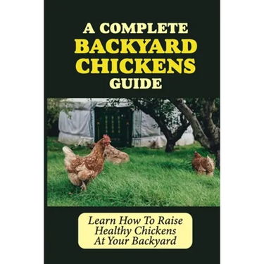 A Complete Backyard Chickens Guide: Learn How To Raise Healthy Chickens At Your Backyard: How To Raise Healthy Chickens At Your Backyard