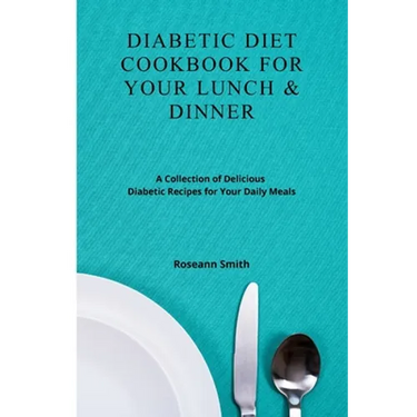 Diabetic Diet Cookbook for Your Lunch & Dinner: A Collection of Delicious Diabetic Recipes for Your Daily Meals