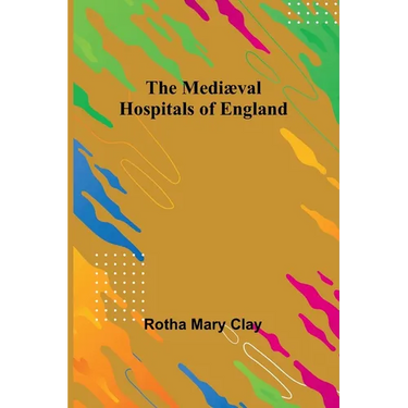 The Mediæval Hospitals of England