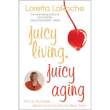 Juicy Living, Juicy Aging: Kick Up Your Heels Before You're Too Short to Wear Them