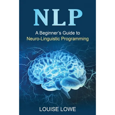 Nlp: A Beginner's Guide to Neuro-Linguistic Programming