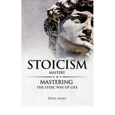 Stoicism: Mastery - Mastering The Stoic Way of Life