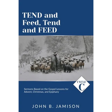 Tend and Feed, Tend and Feed: Cycle C Sermons Based on the Gospel Lessons for Advent, Christmas, and Epiphany