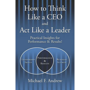 How to Think Like a CEO and Act Like a Leader: Practical Insights for Performance and Results!