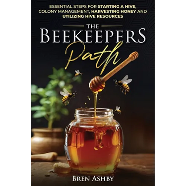 The Beekeepers Path: Essential Steps for Starting a Hive, Colony Management, Harvesting Honey and Utilizing Hive Resources
