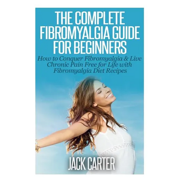 The Complete Fibromyalgia Guide for Beginners: How to Conquer Fibromyalgia & Live Chronic Pain Free for Life with Fibromyalgia Diet Recipes