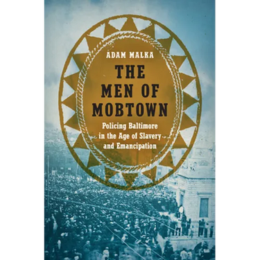 The Men of Mobtown: Policing Baltimore in the Age of Slavery and Emancipation