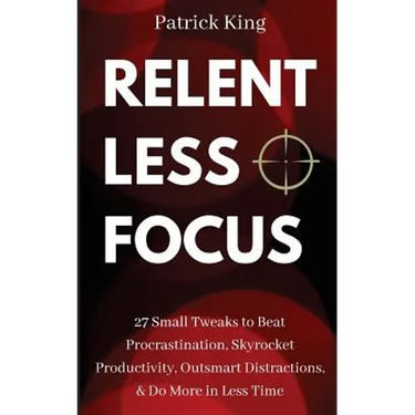 Relentless Focus: 27 Small Tweaks to Beat Procrastination, Skyrocket Productivity, Outsmart Distractions, Do More in Less Time