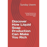 Discover How Liquid Soap Production Can Make You Rich: Top Soap Production You Can Start Up and make Money Instantly World Wide...