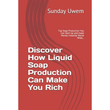 Discover How Liquid Soap Production Can Make You Rich: Top Soap Production You Can Start Up and make Money Instantly World Wide...