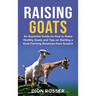 Raising Goats: An Essential Guide on How to Raise Healthy Goats and Tips on Starting a Goat Farming Business from Scratch