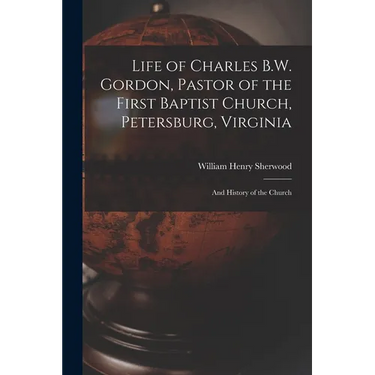 Life of Charles B.W. Gordon, Pastor of the First Baptist Church, Petersburg, Virginia: and History of the Church