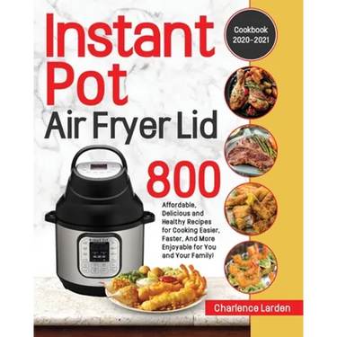 Instant Pot Air Fryer Lid Cookbook 2020-2021: 800 Affordable, Delicious and Healthy Recipes for Cooking Easier, Faster, And More Enjoyable for You and