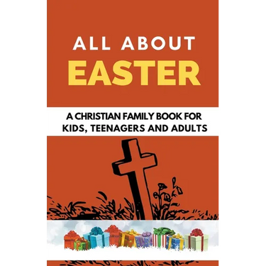 All About Easter: A Christian Family Book for Kids, Teenagers, and Adults