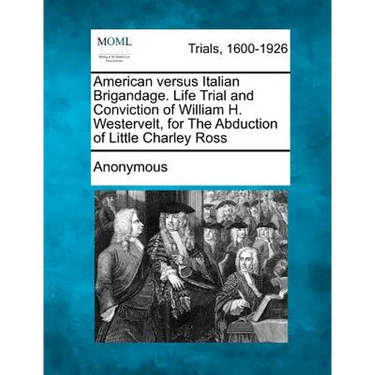 American Versus Italian Brigandage. Life Trial and Conviction of William H. Westervelt, for the Abduction of Little Charley Ross