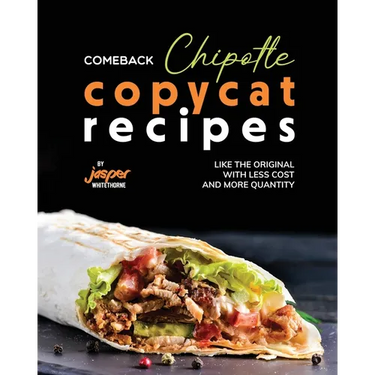 Comeback Chipotle Copycat Recipes: Like the Original with Less Cost and More Quantity