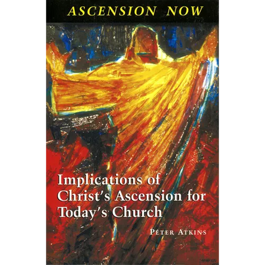 Ascension Now: Implications of Christ's Ascension for Today's Church