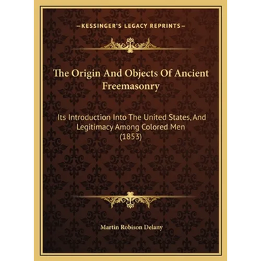 The Origin And Objects Of Ancient Freemasonry: Its Introduction Into The United States, And Legitimacy Among Colored Men (1853)