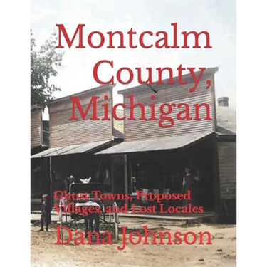Forgotten Towns: Montcalm County, Michigan: Ghost Towns, Proposed Villages, and Lost Locales