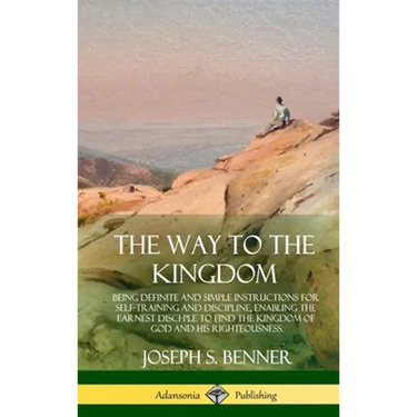 The Way to the Kingdom: Being Definite and Simple Instructions for Self-Training and Discipline, Enabling the Earnest Disci-ple to Find the Kingdom of