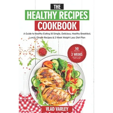 The Healthy Recipes Cookbook: A Guide to Healthy Eating 50 Simple, Delicious, Healthy Breakfast, Lunch, Dinner Recipes & 2 Week Weight Loss Diet Pla