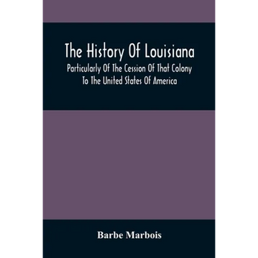 The History Of Louisiana, Particularly Of The Cession Of That Colony To The United States Of America; With An Introductory Essay On The Constitution A