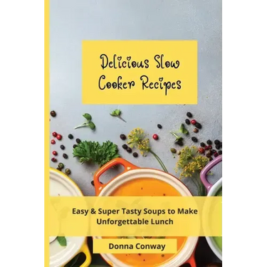 Delicious Slow Cooker Recipes: Easy & Super Tasty Soups to Make Unforgettable Lunch