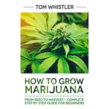Marijuana: How to Grow Marijuana: From Seed to Harvest - Complete Step by Step Guide for Beginners