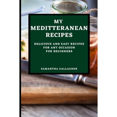 My Mediterranean Recipes: Delicious and Easy Recipes for Any Occasion for Beginners