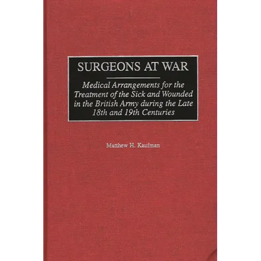 Surgeons at War: Medical Arrangements for the Treatment of the Sick and Wounded in the British Army During the Late 18th and 19th Centuries