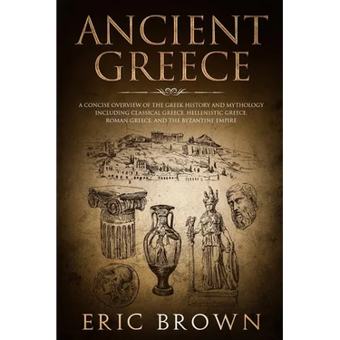 Ancient Greece: A Concise Overview of the Greek History and Mythology Including Classical Greece, Hellenistic Greece, Roman Greece and The Byzantine E