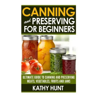 Canning and Preserving For Beginners: Ultimate Guide For Canning and Preserving Meats, Vegetables, Fruits and Jams