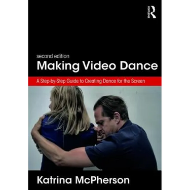 Making Video Dance: A Step-By-Step Guide to Creating Dance for the Screen (2nd Ed)