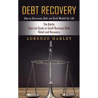 Debt Recovery: How to Overcome Debt and Build Wealth for Life (The Battle Scarred Guide to Small Business Debt Relief and Recovery)