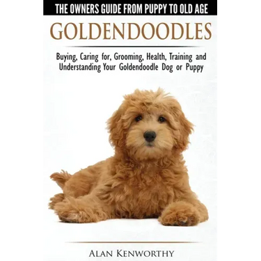 Goldendoodles - The Owners Guide from Puppy to Old Age - Choosing, Caring for, Grooming, Health, Training and Understanding Your Goldendoodle Dog