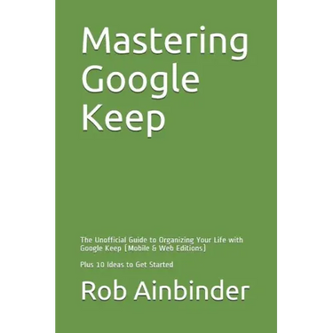 Mastering Google Keep: The Unofficial Guide to Organizing Your Life with Google Keep (Mobile & Web Editions) Plus 10 Ideas to Get Started