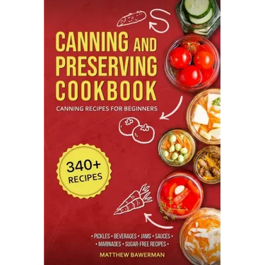 Canning and Preserving Cookbook: Canning Recipes for Beginners with 340+ Recipes of Preserves (Including Sugar-Free), Pickling, Beverages, Jams, Sauce