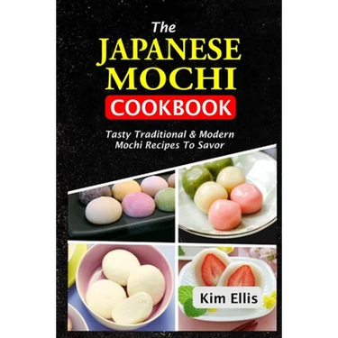 The Japanese Mochi Cookbook: Tasty Traditional & Modern Mochi Recipes To Savor