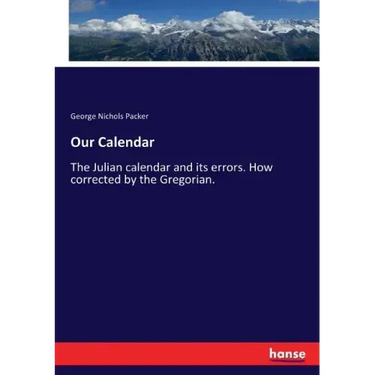 Our Calendar: The Julian calendar and its errors. How corrected by the Gregorian.