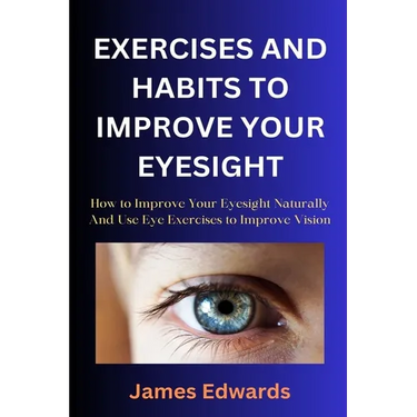 Exercises and Habits to Improve Your Eyesight: How to Improve Your Eyesight Naturally And Use Eye Exercises to Improve Vision