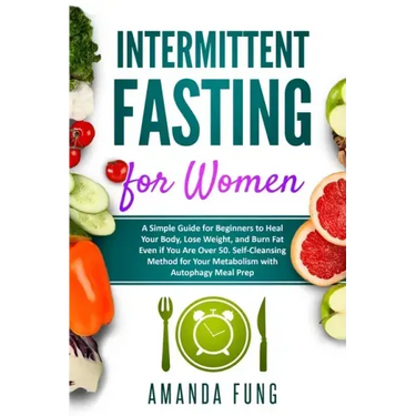 Intermittent fasting for women: A Simple Guide for Beginners to Heal Your Body, Lose Weight, and Burn Fat Even if You Are Over 50. Self-Cleansing Meth