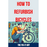 How to Refurbish Bicycles: The Ultimate Guide to Upgrading Components, Performing Regular Maintenance, and Tuning Up Your Bike for Optimal Perfor