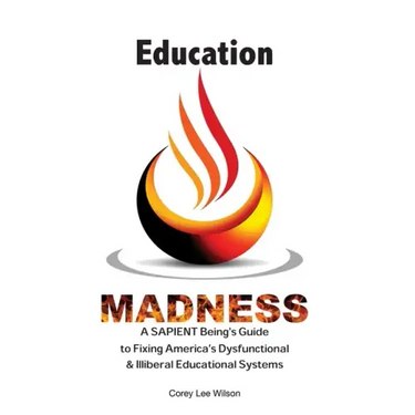 Education Madness: A SAPIENT Being's Guide to Fixing America's Dysfunctional & Illiberal Educational Systems