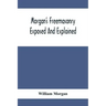 Morgan'S Freemasonry Exposed And Explained; Showing The Origin, History And Nature Of Masonry, Its Effects On The Government, And The Christian Religi